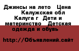 Джинсы на лето › Цена ­ 500 - Калужская обл., Калуга г. Дети и материнство » Детская одежда и обувь   